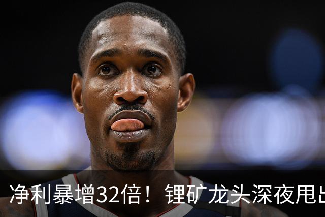 净利暴增32倍！锂矿龙头深夜甩出炸裂预告