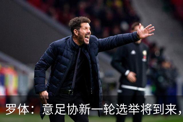 罗体：意足协新一轮选举将到来，现任专员马拉戈有望再次参选