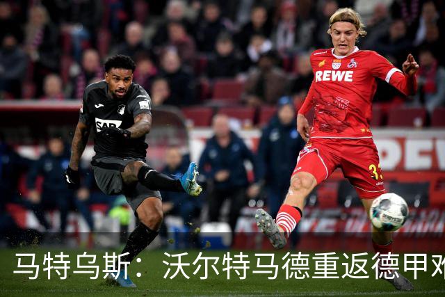 马特乌斯：沃尔特马德重返德甲难在薪资，和菲尔克鲁格曾经像